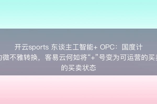 开云sports 东谈主工智能+ OPC：国度计谋下的微不雅转换，客易云何如将“+”号变为可运营的买卖状态