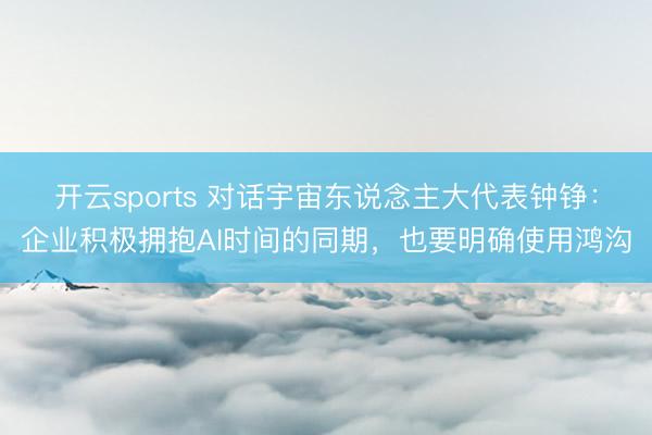 开云sports 对话宇宙东说念主大代表钟铮：企业积极拥抱AI时间的同期，也要明确使用鸿沟