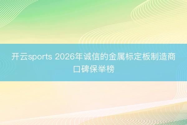 开云sports 2026年诚信的金属标定板制造商口碑保举榜