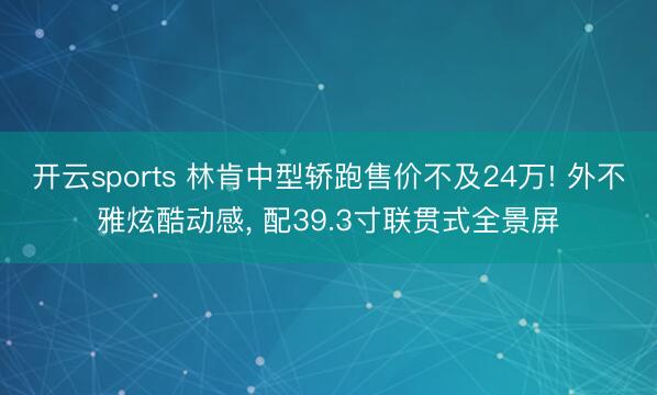 开云sports 林肯中型轿跑售价不及24万! 外不雅炫酷动感, 配39.3寸联贯式全景屏