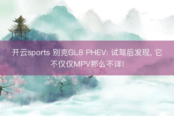 开云sports 别克GL8 PHEV: 试驾后发现， 它不仅仅MPV那么不详!